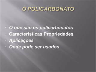 • O que são os policarbonatos 
• Características Propriedades 
• Aplicações 
• Onde pode ser usados 
 
