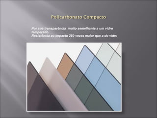 Por sua transparência muito semelhante a um vidro 
temperado. 
Resistência ao impacto 250 vezes maior que a do vidro 
 