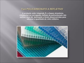 A proteção solar integrada Ã s chapas alveolares, 
compactas ou corrugadas (telhas) de policarbonato não 
sofrem risco de laminação e foram desenvolvidas para 
oferecer a qualidade do vidro refletivo. 
 