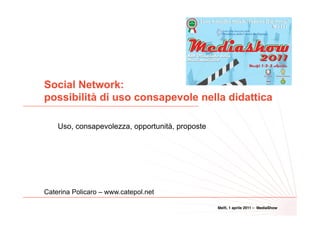 Social Network:
possibilità di uso consapevole nella didattica
                                                                                    1
    Uso, consapevolezza, opportunità, proposte




Caterina Policaro – www.catepol.net

                                                 Melﬁ, 1 aprile 2011 – MediaShow
 