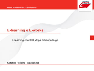 1
Venezia, 26 Novembre 2010 – Caterina Policaro
E-learning e E-works
E-learning con 300 Mbps di banda larga
Caterina Policaro - catepol.net
 