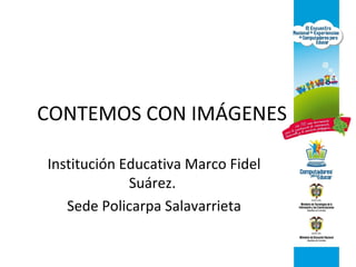 CONTEMOS CON IMÁGENES
Institución Educativa Marco Fidel
Suárez.
Sede Policarpa Salavarrieta
 