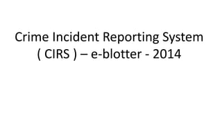 Crime Incident Reporting System
( CIRS ) – e-blotter - 2014
 