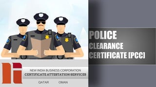 POLICE
CLEARANCE
CERTIFICATE [PCC]
1
NEW INDIA BUSINESS CORPORATION
CERTIFICATE ATTESTATION SERVICES
QATAR OMAN
 