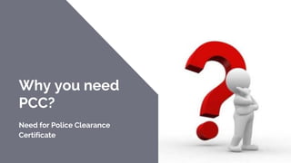 Why you need
PCC?
Need for Police Clearance
Certificate
 