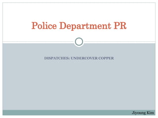 DISPATCHES: UNDERCOVER COPPER Police Department PR Jiyoung Kim 