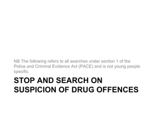 NB The following refers to all searches under section 1 of the
Police and Criminal Evidence Act (PACE) and is not young people
specific

STOP AND SEARCH ON
SUSPICION OF DRUG OFFENCES
 