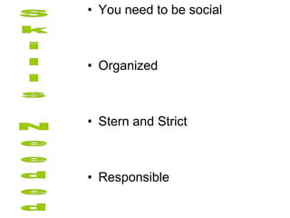 • You need to be social



• Organized



• Stern and Strict



• Responsible
 