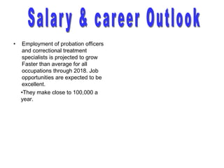 •   Employment of probation officers
    and correctional treatment
    specialists is projected to grow
    Faster than average for all
    occupations through 2018. Job
    opportunities are expected to be
    excellent.
    •They make close to 100,000 a
    year.
 