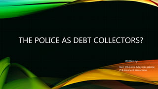 THE POLICE AS DEBT COLLECTORS?
Written by:
Barr. Olukemi Adeyinka Akobe
O.A.Akobe & Associates
 