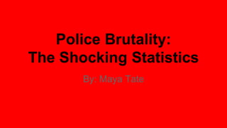 Police Brutality: 
The Shocking Statistics 
By: Maya Tate 
 