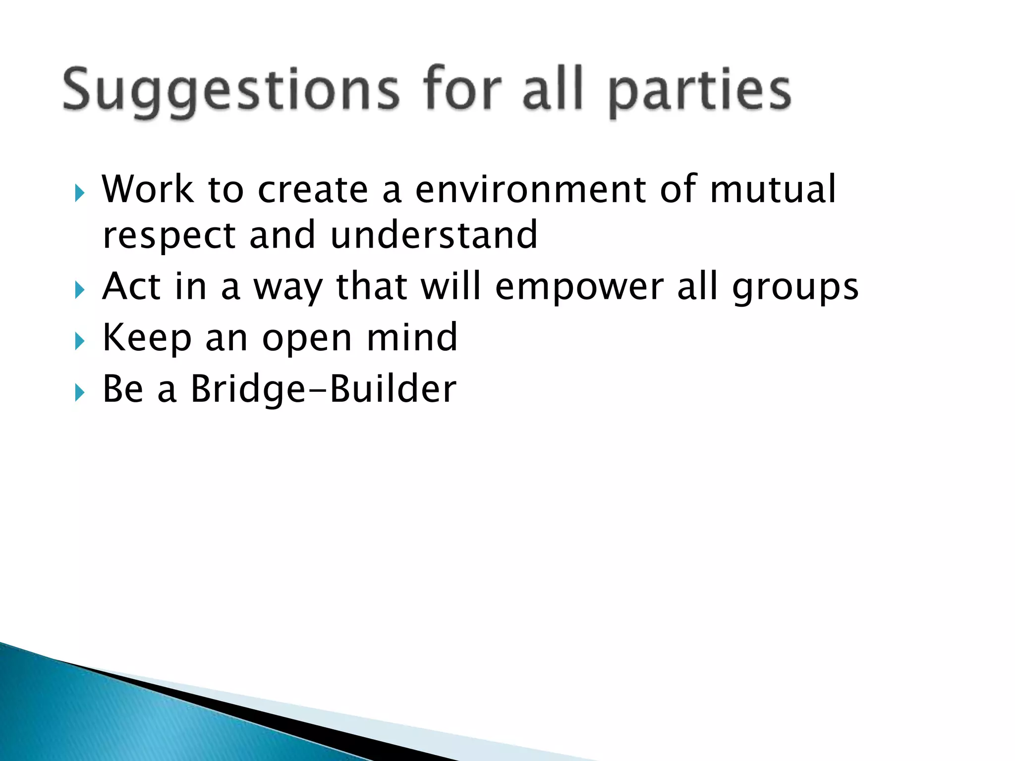 Work to create a environment of mutual
respect and understand
 Act in a way that will empower all groups
 Keep an open mind
 Be a Bridge-Builder
 