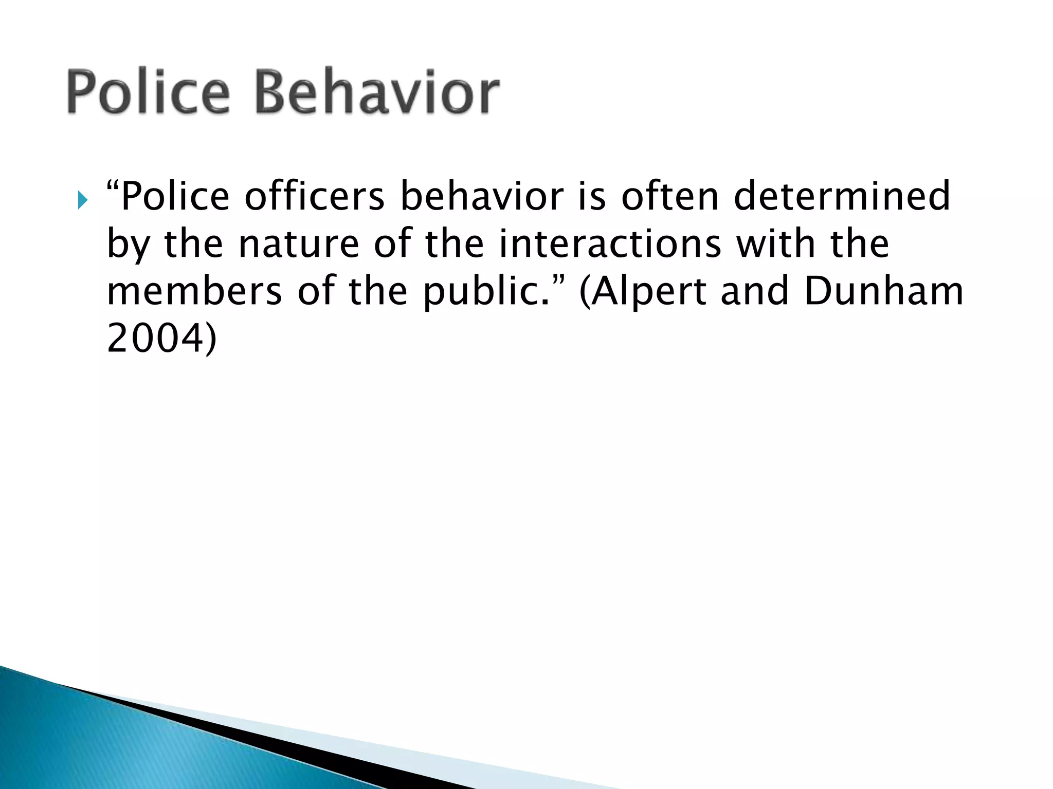  “Police officers behavior is often determined
by the nature of the interactions with the
members of the public.” (Alpert and Dunham
2004)
 