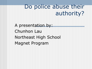 Do police abuse their authority? A presentation by: Chunhon Lau Northeast High School Magnet Program 