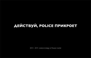 ДЕЙСТВУЙ, POLICE ПРИКРОЕТ
2013 – 2014 creative strategy on Russian market
 