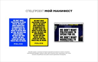 Онлайн сервис с помощью которого каждый пользователь сможет создавать
собственный манифест, кредо и даже герб, делиться этим с друзьями в соц. сетях,
печатать на футболке или даже сделать временную татуировку.
СПЕЦПРОЕКТ МОЙ МАНИФЕСТ
 