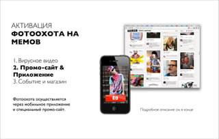 АКТИВАЦИЯ
ФОТООХОТА НА
МЕМОВ
1. Вирусное видео
2. Промо-сайт &
Приложение
3. Событие и магазин
Фотоохота осуществляется
через мобильное приложение
и специальный промо-сайт. Подробное описание см. в конце
 