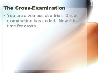 The Cross-Examination
• You are a witness at a trial. Direct
examination has ended. Now it is
time for cross...
 