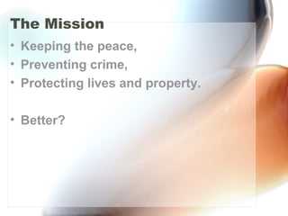 The Mission
• Keeping the peace,
• Preventing crime,
• Protecting lives and property.
• Better?
 