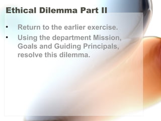 Ethical Dilemma Part II
• Return to the earlier exercise.
• Using the department Mission,
Goals and Guiding Principals,
resolve this dilemma.
 