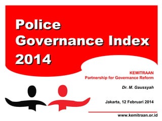 Police
Governance Index
2014
KEMITRAAN
Partnership for Governance Reform
Dr. M. Gaussyah
Jakarta, 12 Februari 2014
www.kemitraan.or.id

 