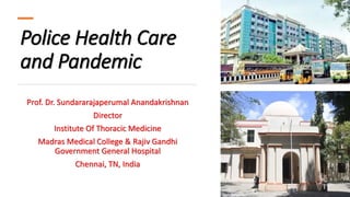 Police Health Care
and Pandemic
Prof. Dr. Sundararajaperumal Anandakrishnan
Director
Institute Of Thoracic Medicine
Madras Medical College & Rajiv Gandhi
Government General Hospital
Chennai, TN, India
 