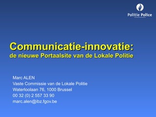 Communicatie-innovatie: de nieuwe Portaalsite van de Lokale Politie Marc ALEN Vaste Commissie van de Lokale Politie Waterloolaan 76, 1000 Brussel 00 32 (0) 2 557 33 90 [email_address] 