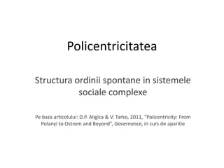 Policentricitatea Structuraordiniispontane in sistemelesocialecomplexe Pebazaarticolului: D.P. Aligica & V. Tarko, 2011, “Policentricity: From Polanyi to Ostrom and Beyond”, Governance, in curs de aparitie 