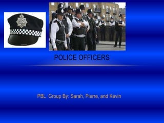 PBL Group By: Sarah, Pierre, and Kevin
POLICE OFFICERS
 