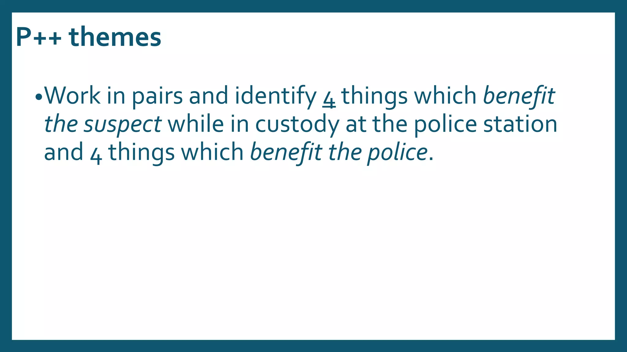 P++ themes
•Work in pairs and identify 4 things which benefit
the suspect while in custody at the police station
and 4 things which benefit the police.
 