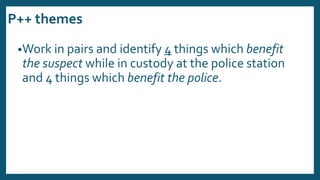 P++ themes
•Work in pairs and identify 4 things which benefit
the suspect while in custody at the police station
and 4 things which benefit the police.
 