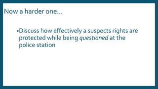 Now a harder one…
•Discuss how effectively a suspects rights are
protected while being questioned at the
police station
 