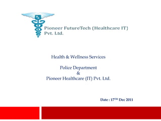 Health & Wellness Services

      Police Department
              &
Pioneer Healthcare (IT) Pvt. Ltd.



                           Date : 17TH Dec 2011
 