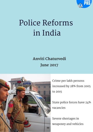 Anviti Chaturvedi
June 2017
Police Reforms
in India
Crime per lakh persons
increased by 28% from 2005
to 2015
State police forces have 24%
vacancies
Severe shortages in
weaponry and vehicles
 