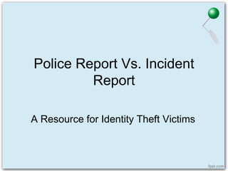 Police Report Vs. Incident
Report
A Resource for Identity Theft Victims

 