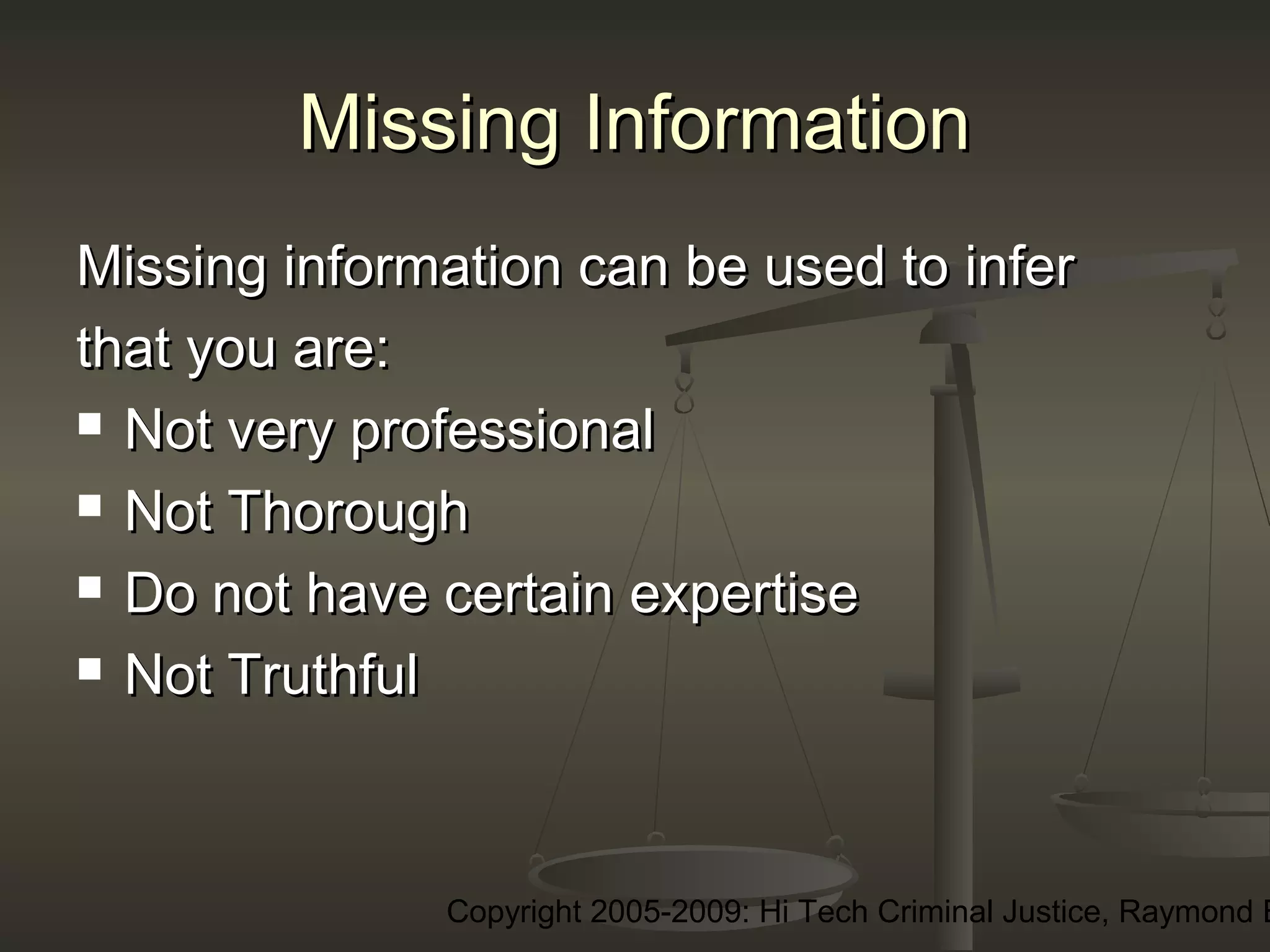 Copyright 2005-2009: Hi Tech Criminal Justice, Raymond E
Missing InformationMissing Information
Missing information can be used to inferMissing information can be used to infer
that you are:that you are:
 Not very professionalNot very professional
 Not ThoroughNot Thorough
 Do not have certain expertiseDo not have certain expertise
 Not TruthfulNot Truthful
 