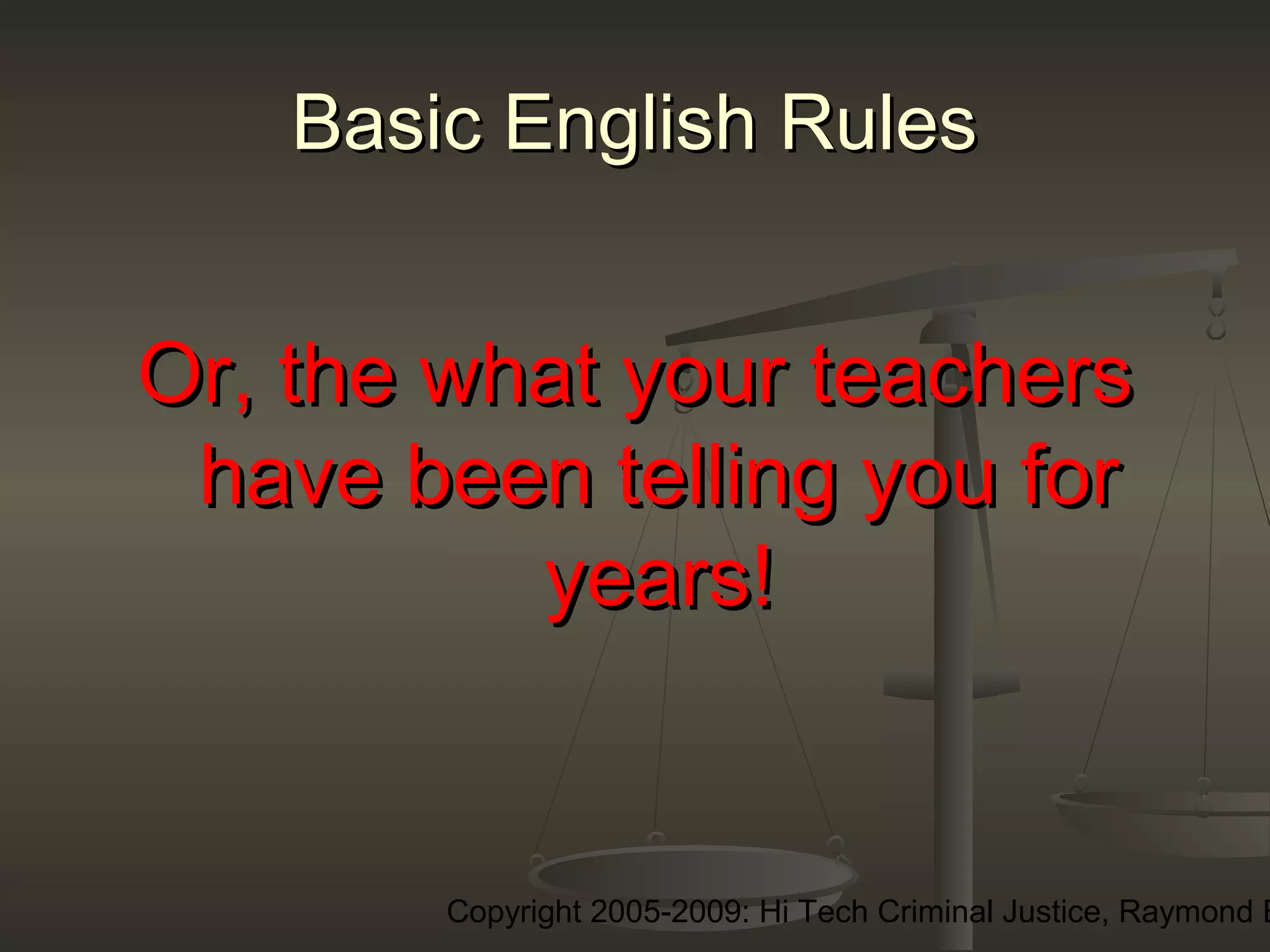 Copyright 2005-2009: Hi Tech Criminal Justice, Raymond E
Basic English RulesBasic English Rules
Or, the what your teachersOr, the what your teachers
have been telling you forhave been telling you for
years!years!
 