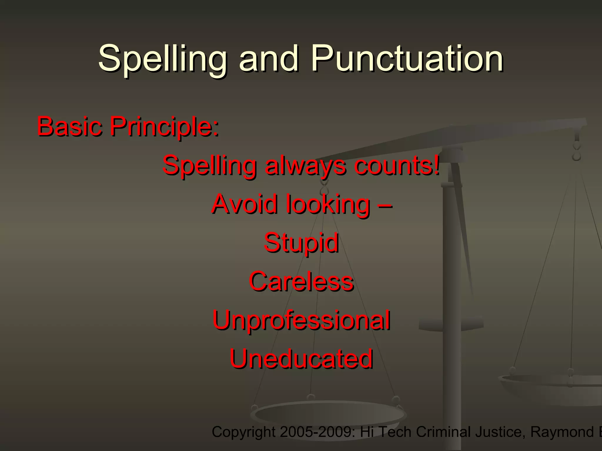 Copyright 2005-2009: Hi Tech Criminal Justice, Raymond E
Spelling and PunctuationSpelling and Punctuation
Basic Principle:Basic Principle:
Spelling always counts!Spelling always counts!
Avoid looking –Avoid looking –
StupidStupid
CarelessCareless
UnprofessionalUnprofessional
UneducatedUneducated
 