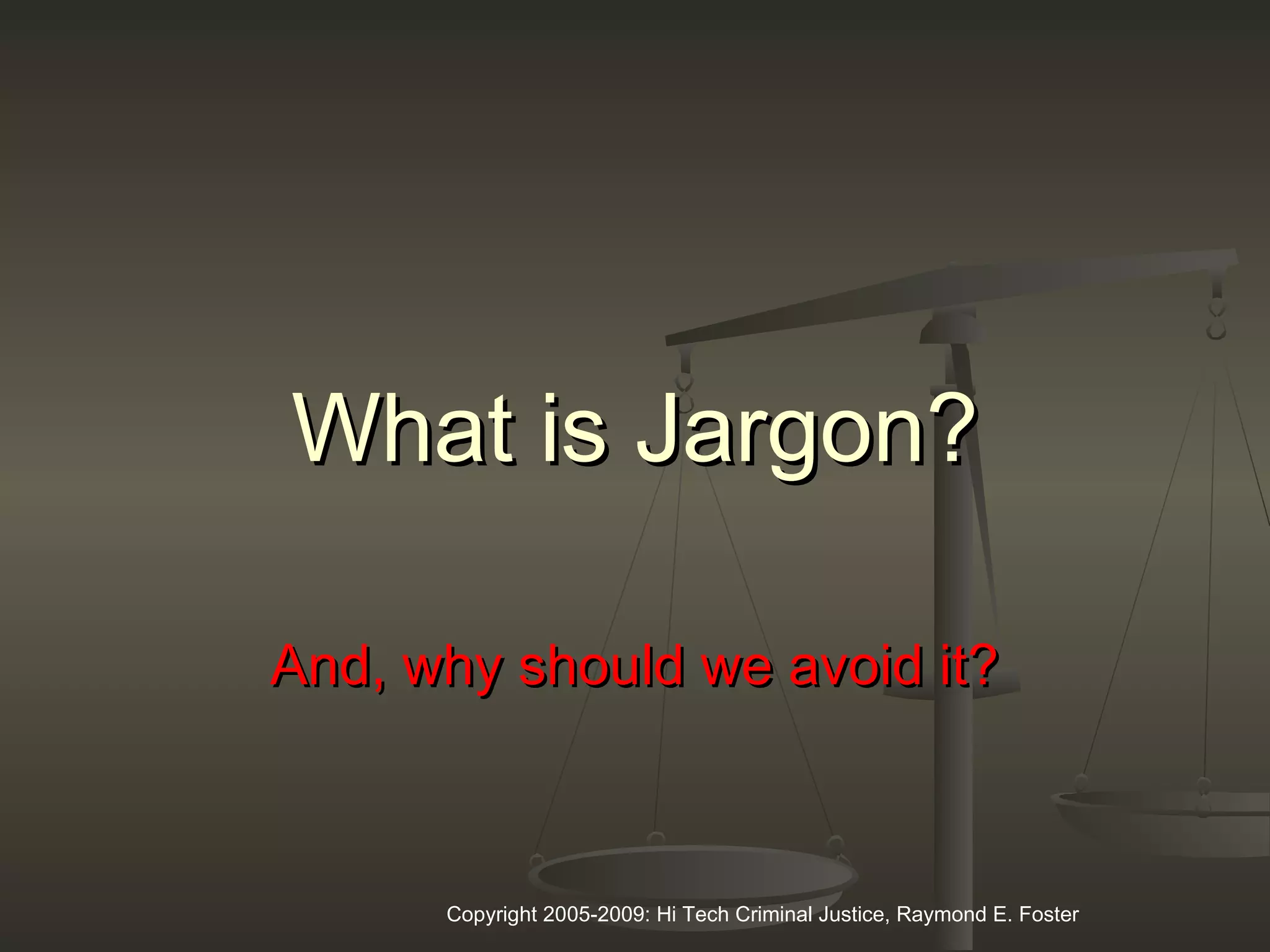 Copyright 2005-2009: Hi Tech Criminal Justice, Raymond E. Foster
What is Jargon?What is Jargon?
And, why should we avoid it?And, why should we avoid it?
 