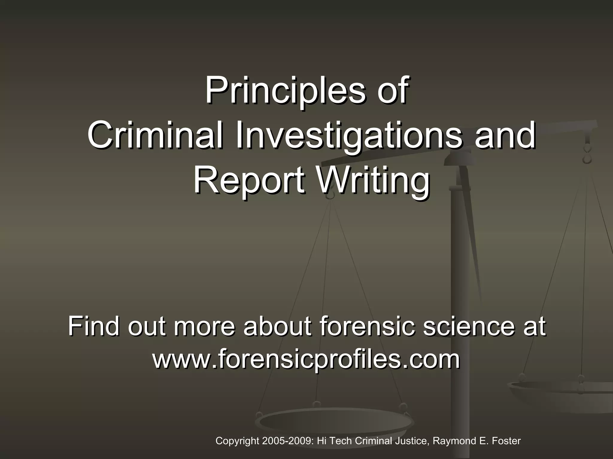 Copyright 2005-2009: Hi Tech Criminal Justice, Raymond E. Foster
Principles ofPrinciples of
Criminal InvestigationsCriminal Investigations andand
Report WritingReport Writing
Find out more aboutFind out more about forensicforensic sciencescience atat
www.forensicprofiles.comwww.forensicprofiles.com
 