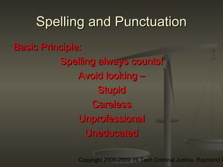Copyright 2005-2009: Hi Tech Criminal Justice, Raymond E
Spelling and PunctuationSpelling and Punctuation
Basic Principle:Basic Principle:
Spelling always counts!Spelling always counts!
Avoid looking –Avoid looking –
StupidStupid
CarelessCareless
UnprofessionalUnprofessional
UneducatedUneducated
 