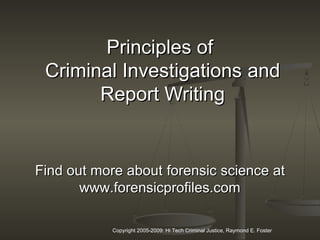 Copyright 2005-2009: Hi Tech Criminal Justice, Raymond E. Foster
Principles ofPrinciples of
Criminal InvestigationsCriminal Investigations andand
Report WritingReport Writing
Find out more aboutFind out more about forensicforensic sciencescience atat
www.forensicprofiles.comwww.forensicprofiles.com
 