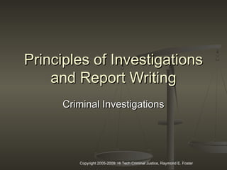 Copyright 2005-2009: Hi Tech Criminal Justice, Raymond E. Foster
Principles of InvestigationsPrinciples of Investigations
and Report Writingand Report Writing
Criminal InvestigationsCriminal Investigations
 