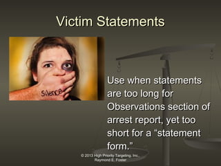 Victim Statements

Use when statements
are too long for
Observations section of
arrest report, yet too
short for a “statement
form.”
© 2013 High Priority Targeting, Inc.,
Raymond E. Foster

 
