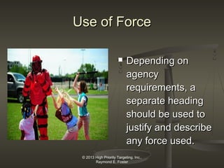 Use of Force


Depending on
agency
requirements, a
separate heading
should be used to
justify and describe
any force used.

© 2013 High Priority Targeting, Inc.,
Raymond E. Foster

 