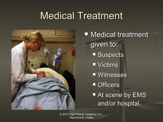Medical Treatment


Medical treatment
given to:


Suspects



Victims



Witnesses



Officers



At scene by EMS
and/or hospital.

© 2013 High Priority Targeting, Inc.,
Raymond E. Foster

 