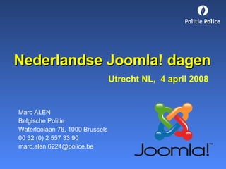 Nederlandse Joomla! dagen   Utrecht NL,  4 april 2008 Marc ALEN Belgische Politie Waterloolaan 76, 1000 Brussels 00 32 (0) 2 557 33 90 [email_address] 