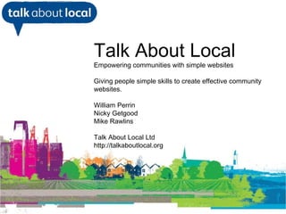 [object Object],Talk About Local Empowering communities with simple websites Giving people simple skills to create effective community websites. William Perrin Nicky Getgood Mike Rawlins  Talk About Local Ltd http://talkaboutlocal.org 