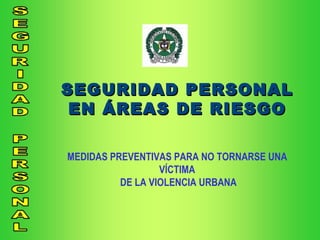SEGURIDAD PERSONAL EN ÁREAS DE RIESGO MEDIDAS PREVENTIVAS PARA NO TORNARSE UNA VÍCTIMA DE LA VIOLENCIA URBANA 