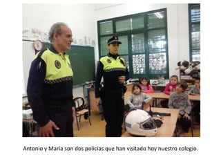 Antonio y María son dos policías que han visitado hoy nuestro colegio. 
 